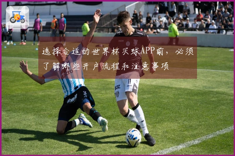 选择合适的世界杯买球APP前,必须了解哪些开户流程和注意事项