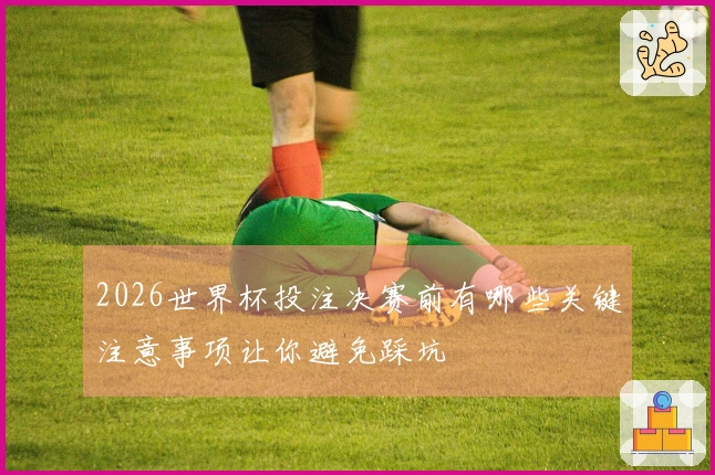 2026世界杯投注决赛前有哪些关键注意事项让你避免踩坑