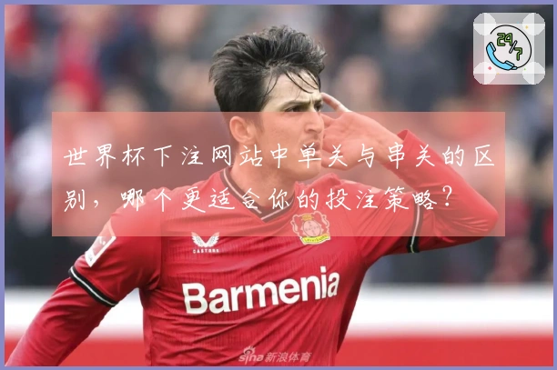 世界杯下注网站中单关与串关的区别，哪个更适合你的投注策略？