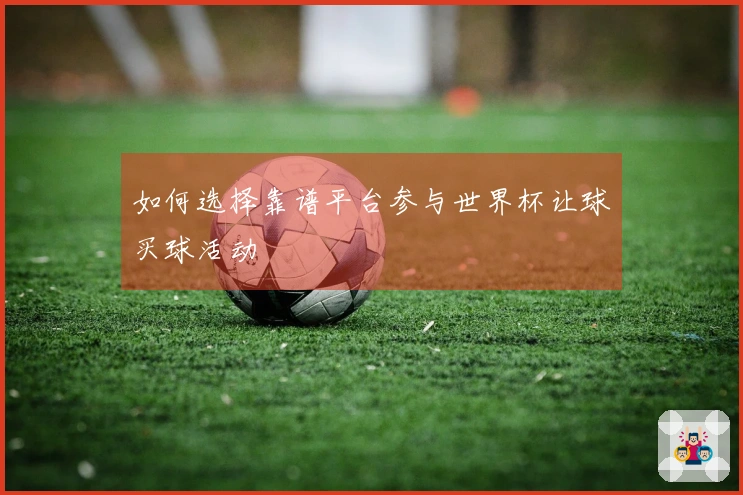 如何选择靠谱平台参与世界杯让球买球活动