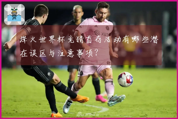 烽火世界杯竞猜首存活动有哪些潜在误区与注意事项?