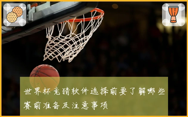 世界杯竞猜软件选择前要了解哪些赛前准备及注意事项