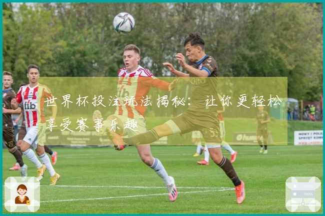 世界杯投注玩法揭秘:让你更轻松享受赛事乐趣