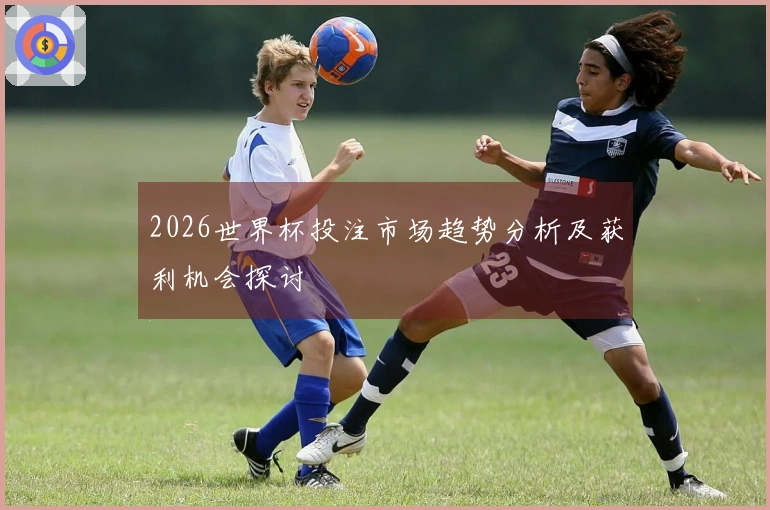 2026世界杯投注市场趋势分析及获利机会探讨