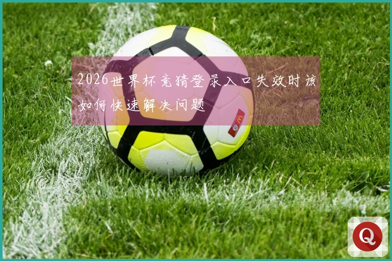 2026世界杯竞猜登录入口失效时该如何快速解决问题