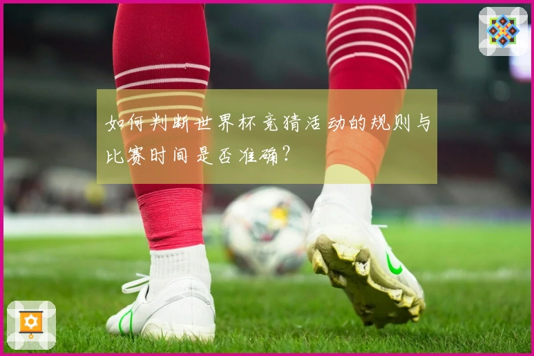 如何判断世界杯竞猜活动的规则与比赛时间是否准确?