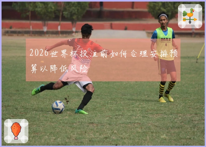 2026世界杯投注前如何合理安排预算以降低风险