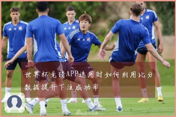 世界杯竞猜APP选用时如何利用比分数据提升下注成功率