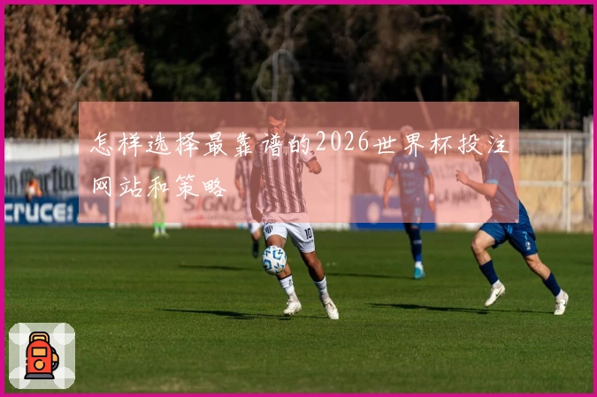 怎样选择最靠谱的2026世界杯投注网站和策略
