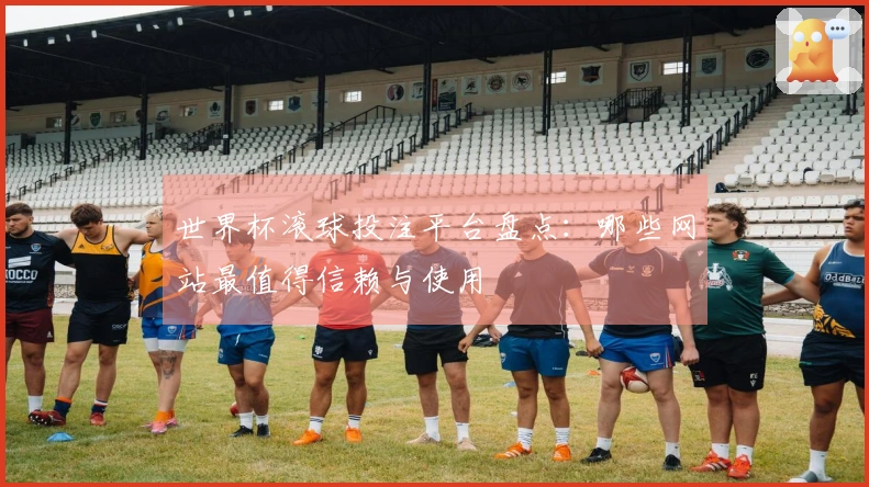 世界杯滚球投注平台盘点：哪些网站最值得信赖与使用