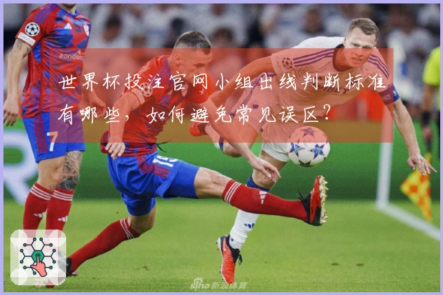 世界杯投注官网小组出线判断标准有哪些，如何避免常见误区？