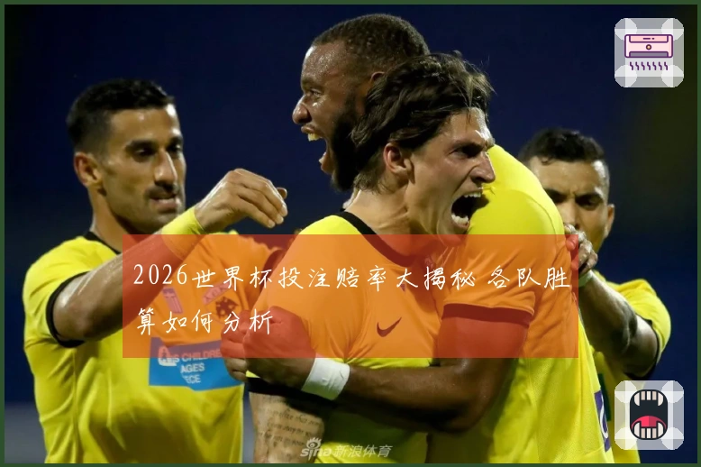 2026世界杯投注赔率大揭秘 各队胜算如何分析