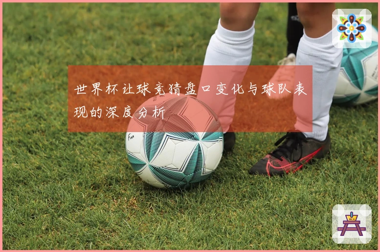 世界杯让球竞猜盘口变化与球队表现的深度分析