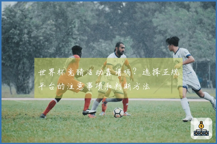 世界杯竞猜活动靠谱吗？选择正规平台的注意事项和判断方法