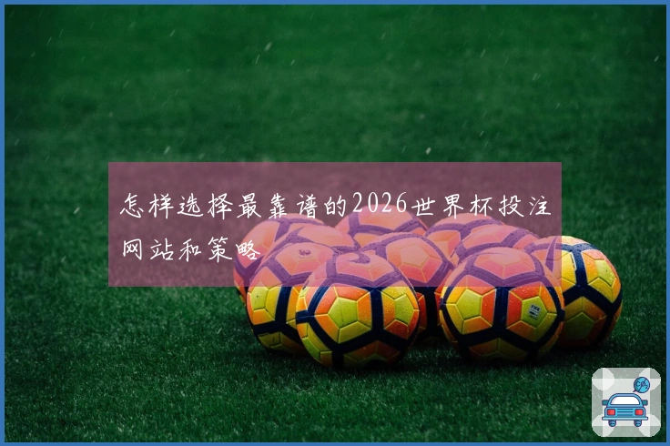 怎样选择最靠谱的2026世界杯投注网站和策略