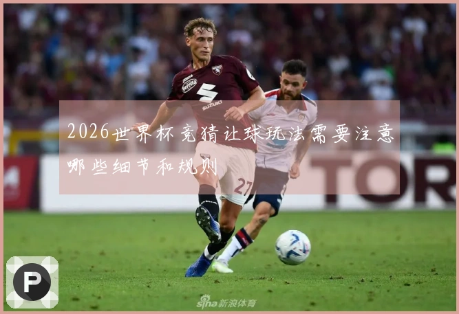 2026世界杯竞猜让球玩法需要注意哪些细节和规则
