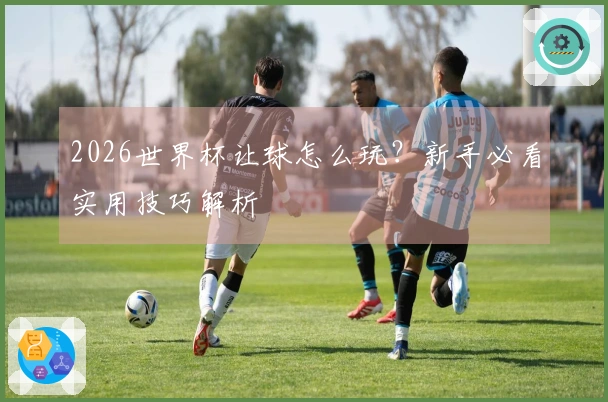2026世界杯让球怎么玩？新手必看实用技巧解析