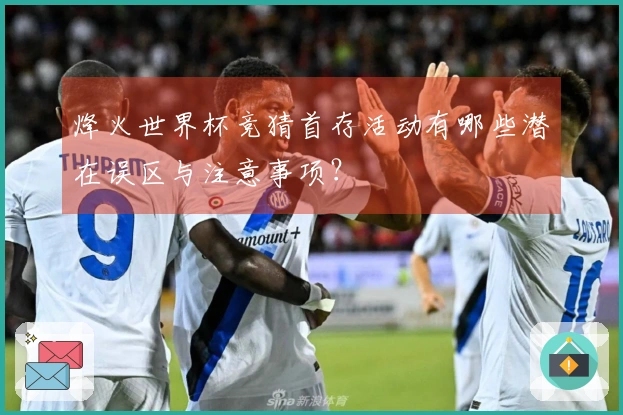 烽火世界杯竞猜首存活动有哪些潜在误区与注意事项？