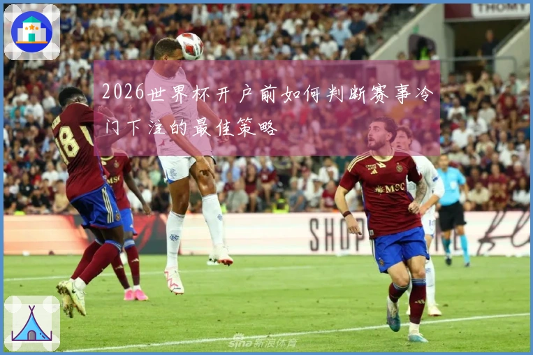 2026世界杯开户前如何判断赛事冷门下注的最佳策略