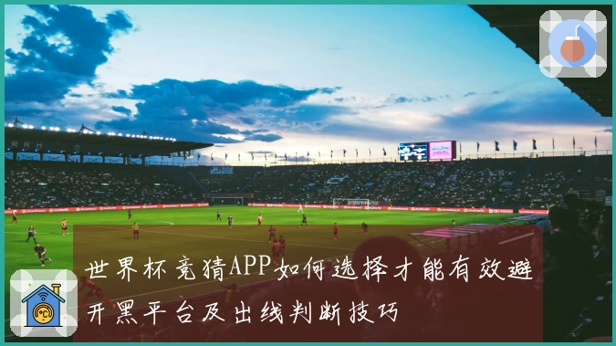 世界杯竞猜APP如何选择才能有效避开黑平台及出线判断技巧