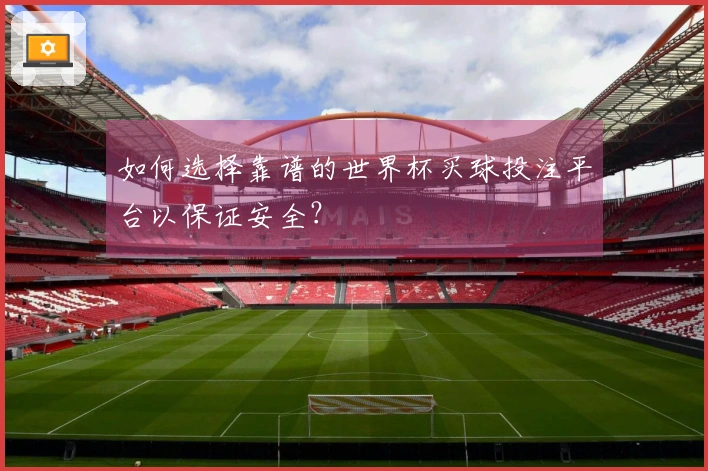 如何选择靠谱的世界杯买球投注平台以保证安全？