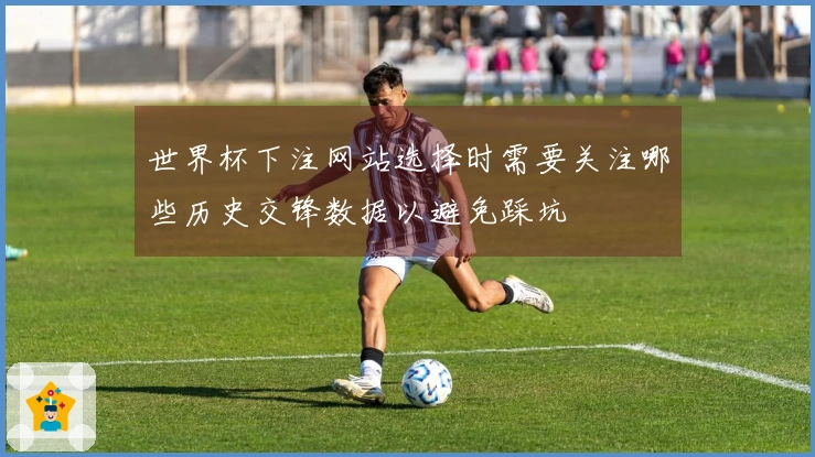 世界杯下注网站选择时需要关注哪些历史交锋数据以避免踩坑