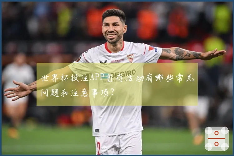 世界杯投注APP首存活动有哪些常见问题和注意事项?