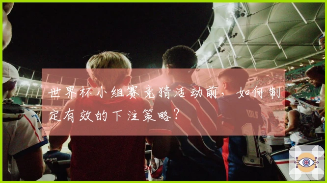 世界杯小组赛竞猜活动前,如何制定有效的下注策略?