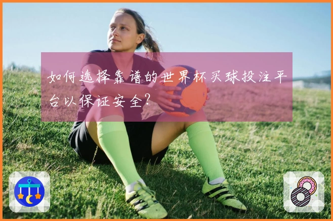 如何选择靠谱的世界杯买球投注平台以保证安全？