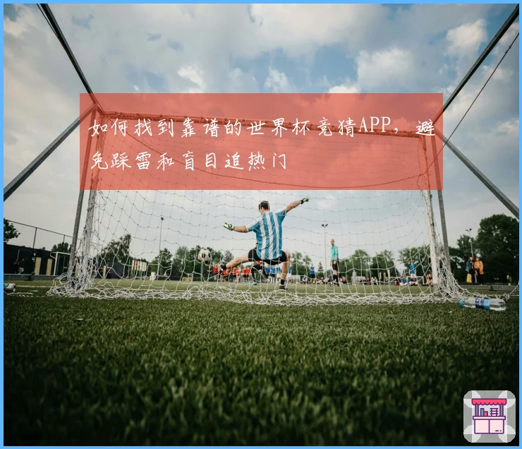 如何找到靠谱的世界杯竞猜APP,避免踩雷和盲目追热门