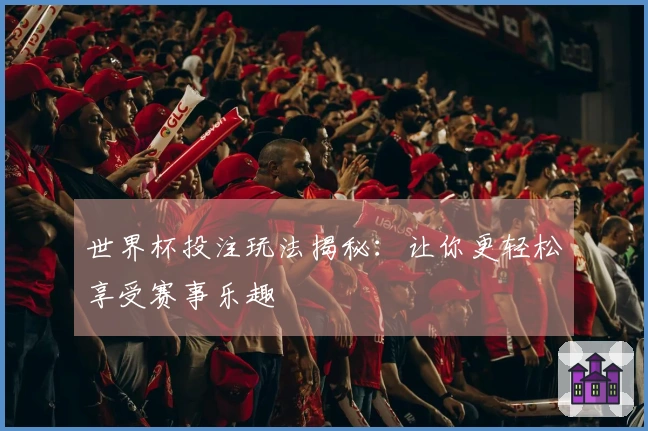 世界杯投注玩法揭秘：让你更轻松享受赛事乐趣
