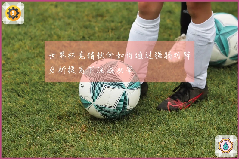 世界杯竞猜软件如何通过强弱对阵分析提高下注成功率