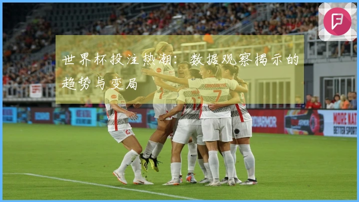 世界杯投注热潮：数据观察揭示的趋势与变局