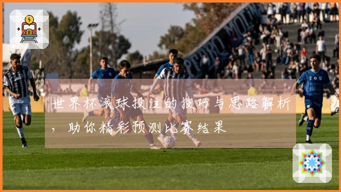 世界杯滚球投注的技巧与思路解析，助你精彩预测比赛结果