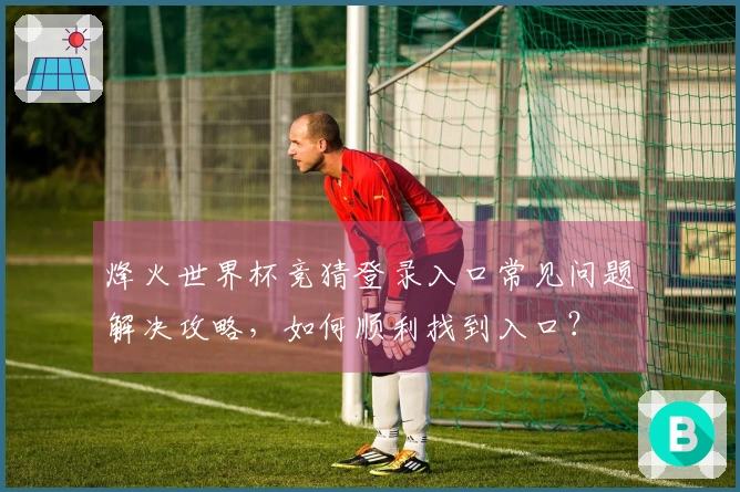 烽火世界杯竞猜登录入口常见问题解决攻略,如何顺利找到入口?