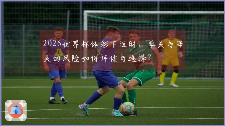 2026世界杯体彩下注时，单关与串关的风险如何评估与选择？