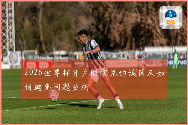 2026世界杯开户时常见的误区及如何避免问题分析