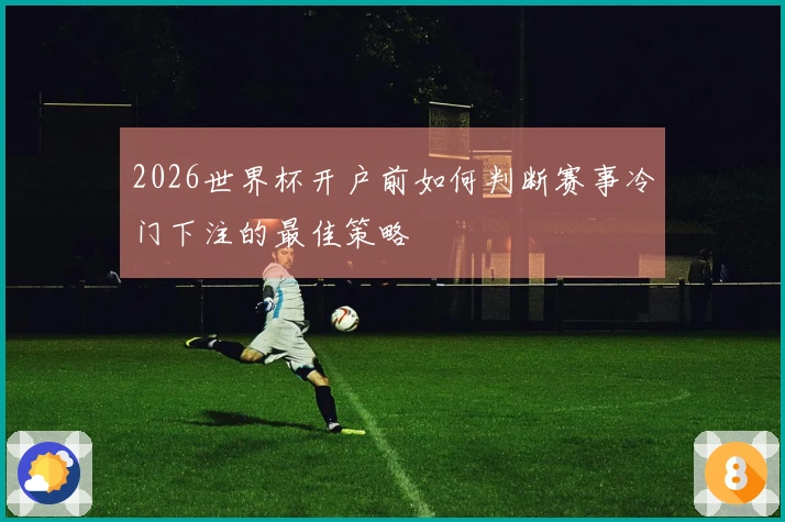 2026世界杯开户前如何判断赛事冷门下注的最佳策略