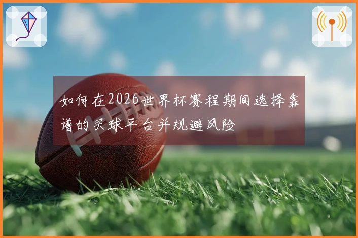 如何在2026世界杯赛程期间选择靠谱的买球平台并规避风险