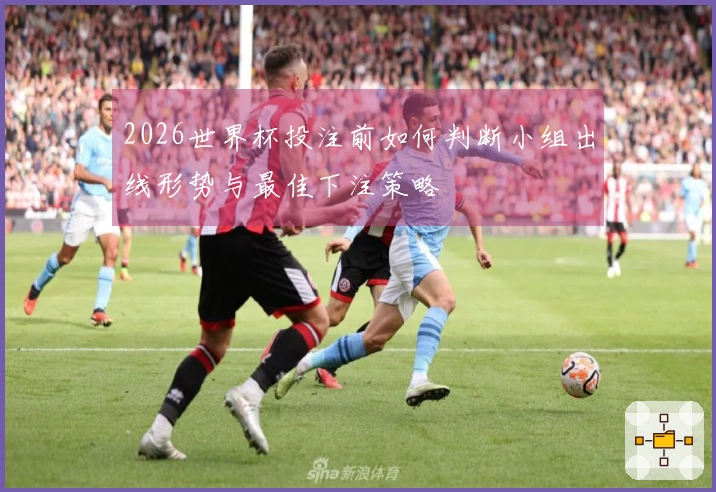 2026世界杯投注前如何判断小组出线形势与最佳下注策略