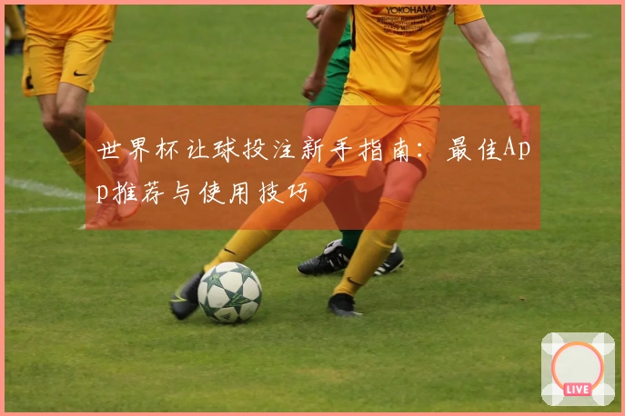 世界杯让球投注新手指南：最佳App推荐与使用技巧