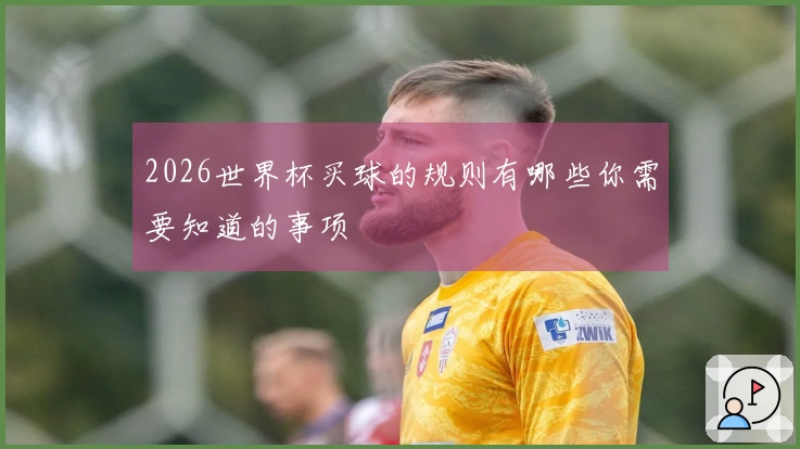 2026世界杯买球的规则有哪些你需要知道的事项