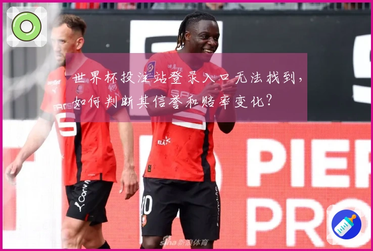 世界杯投注站登录入口无法找到,如何判断其信誉和赔率变化?