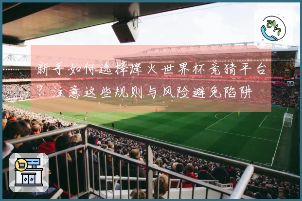 新手如何选择烽火世界杯竞猜平台？注意这些规则与风险避免陷阱