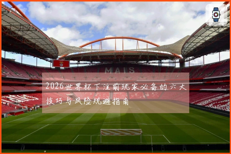 2026世界杯下注前玩家必备的六大技巧与风险规避指南