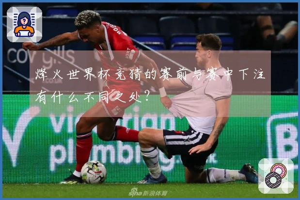 烽火世界杯竞猜的赛前与赛中下注有什么不同之处?