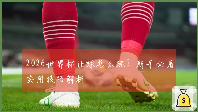 2026世界杯让球怎么玩？新手必看实用技巧解析