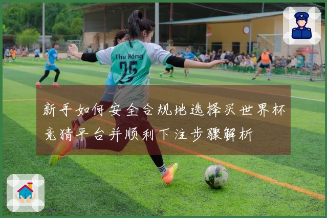 新手如何安全合规地选择买世界杯竞猜平台并顺利下注步骤解析