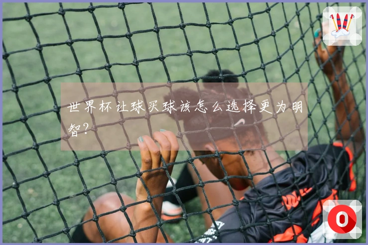 世界杯让球买球该怎么选择更为明智？