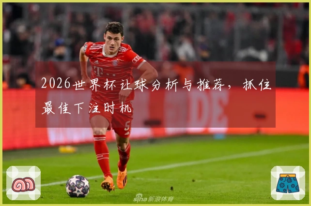 2026世界杯让球分析与推荐，抓住最佳下注时机